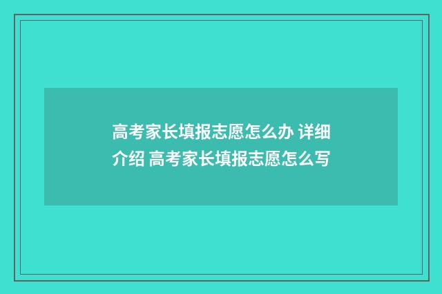 高考家长填报志愿怎么办 详细介绍 高考家长填报志愿怎么写