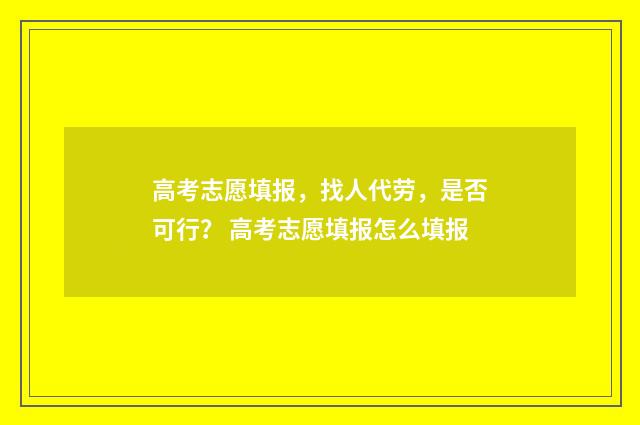 高考志愿填报，找人代劳，是否可行？ 高考志愿填报怎么填报