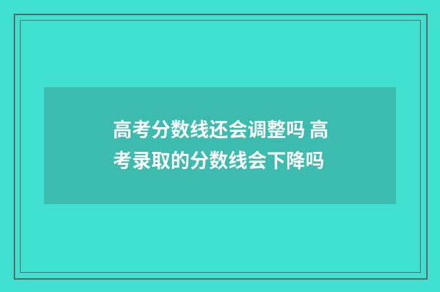 高考分数线还会调整吗 高考录取的分数线会下降吗