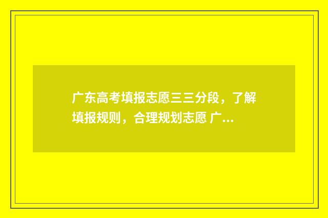 广东高考填报志愿三三分段，了解填报规则，合理规划志愿 广东高考填报志愿流程