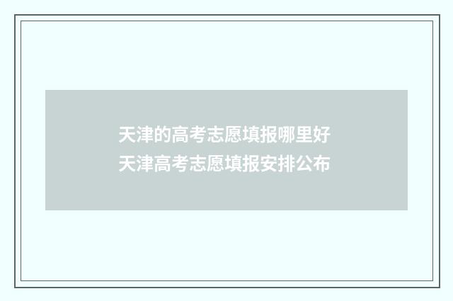 天津的高考志愿填报哪里好 天津高考志愿填报安排公布