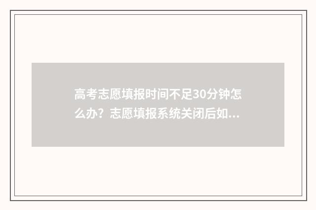 高考志愿填报时间不足30分钟怎么办?志愿填报系统关闭后如何解决? 新高考怎么填报志愿