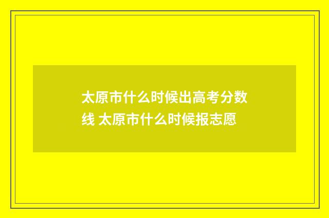太原市什么时候出高考分数线 太原市什么时候报志愿