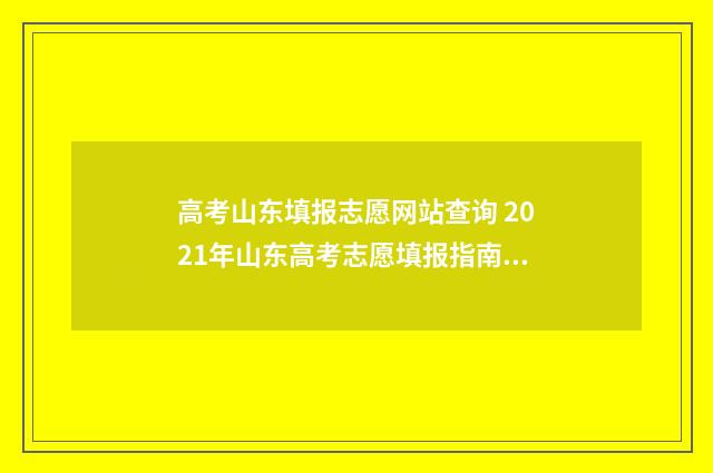 高考山东填报志愿网站查询 2021年山东高考志愿填报指南手册