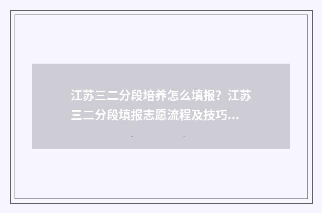江苏三二分段培养怎么填报?江苏三二分段填报志愿流程及技巧 江苏省3+2分段培养好不好