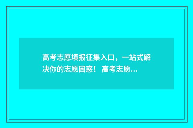 高考志愿填报征集入口,一站式解决你的志愿困惑! 高考志愿填报征文怎么写