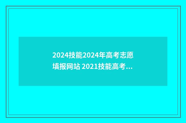 2024技能2024年高考志愿填报网站 2021技能高考时间确定