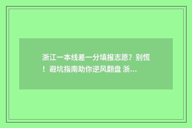 浙江一本线差一分填报志愿？别慌！避坑指南助你逆风翻盘 浙江一本线和一段线的区别