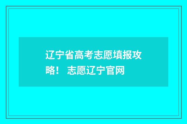 辽宁省高考志愿填报攻略！ 志愿辽宁官网