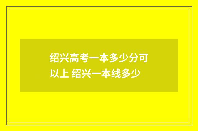绍兴高考一本多少分可以上 绍兴一本线多少