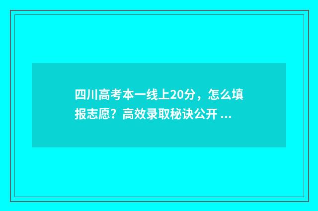 四川高考本一线上20分，怎么填报志愿？高效录取秘诀公开 四川高考1本线