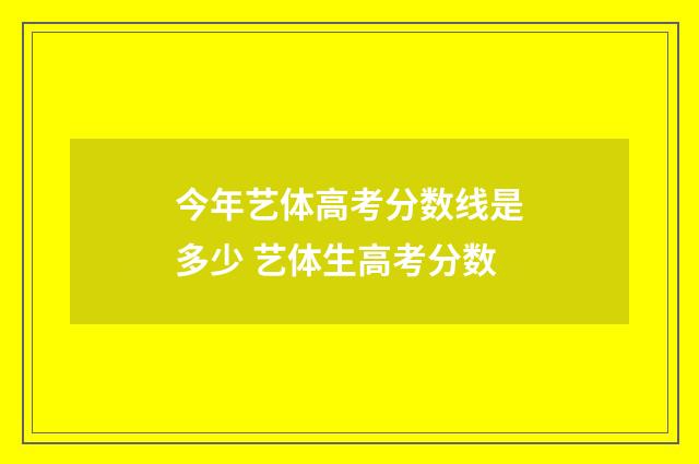 今年艺体高考分数线是多少 艺体生高考分数