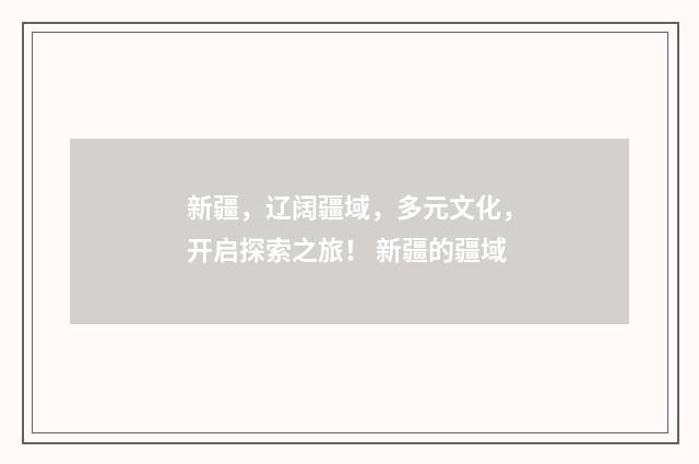 新疆，辽阔疆域，多元文化，开启探索之旅！ 新疆的疆域