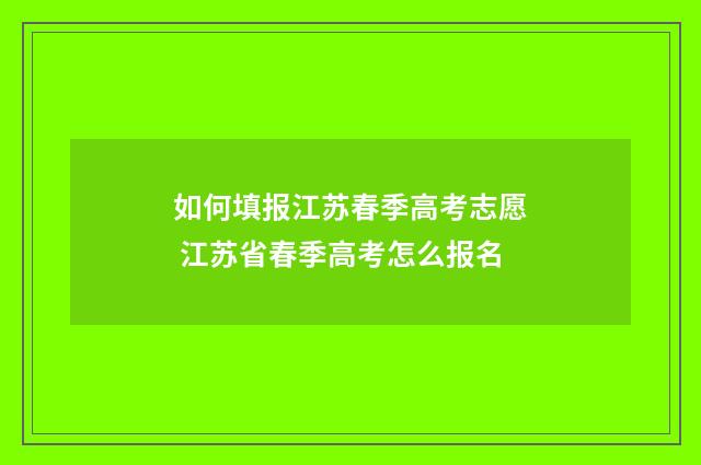 如何填报江苏春季高考志愿 江苏省春季高考怎么报名
