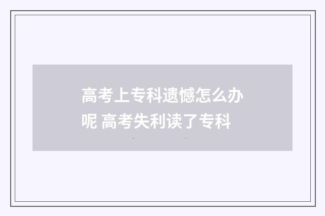 高考上专科遗憾怎么办呢 高考失利读了专科