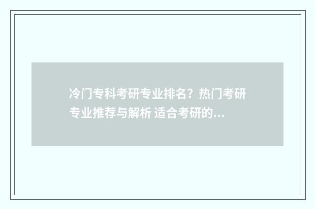 冷门专科考研专业排名？热门考研专业推荐与解析 适合考研的专科专业
