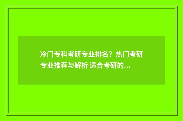 冷门专科考研专业排名？热门考研专业推荐与解析 适合考研的专科专业