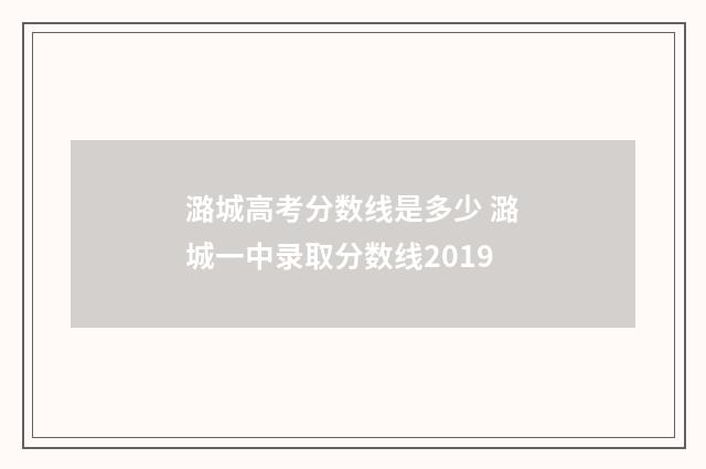 潞城高考分数线是多少 潞城一中录取分数线2019