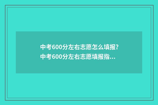 中考600分左右志愿怎么填报？中考600分左右志愿填报指南 中考600分能考什么高中