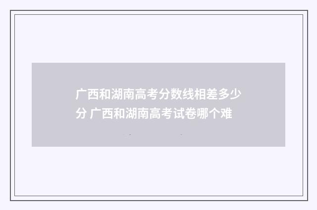 广西和湖南高考分数线相差多少分 广西和湖南高考试卷哪个难