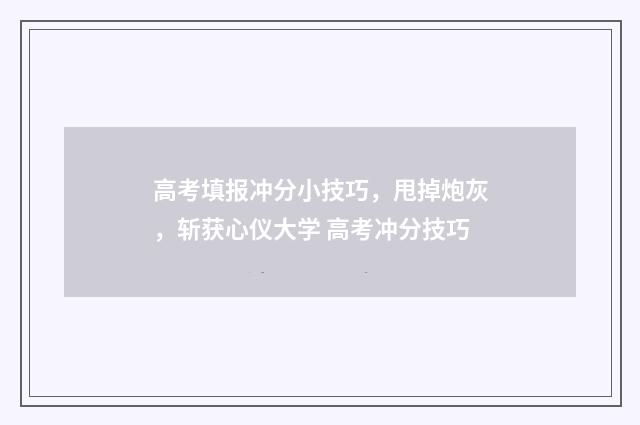 高考填报冲分小技巧,甩掉炮灰,斩获心仪大学 高考冲分技巧