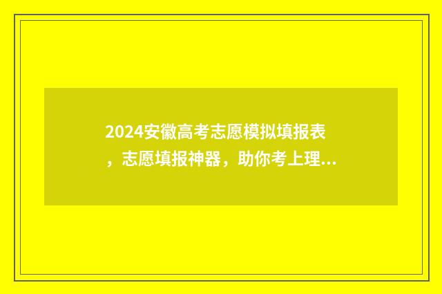 2024安徽高考志愿模拟填报表,志愿填报神器,助你考上理想大学! 2024安徽高考志愿