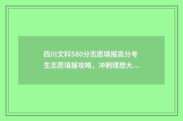 四川文科580分志愿填报高分考生志愿填报攻略，冲刺理想大学！ 四川文科590