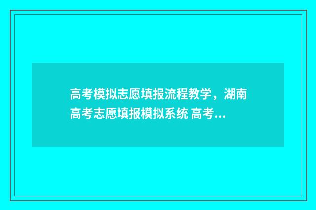 高考模拟志愿填报流程教学，湖南高考志愿填报模拟系统 高考模拟志愿填报怎么填报