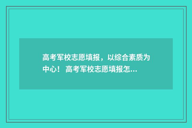 高考军校志愿填报，以综合素质为中心！ 高考军校志愿填报怎么填报