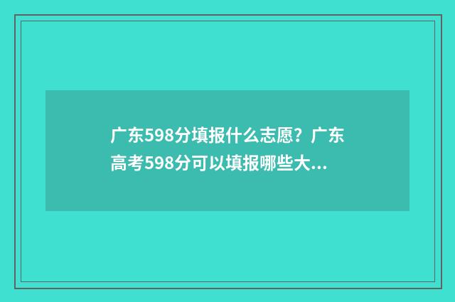 广东598分填报什么志愿？广东高考598分可以填报哪些大学 598分在广东省高考排多少名