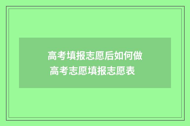 高考填报志愿后如何做 高考志愿填报志愿表