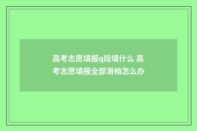 高考志愿填报q段填什么 高考志愿填报全部滑档怎么办
