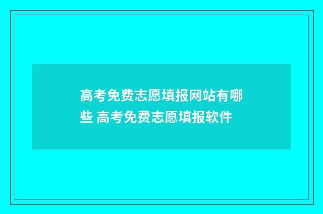 高考免费志愿填报网站有哪些 高考免费志愿填报软件