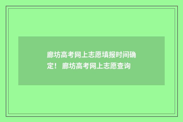 廊坊高考网上志愿填报时间确定！ 廊坊高考网上志愿查询