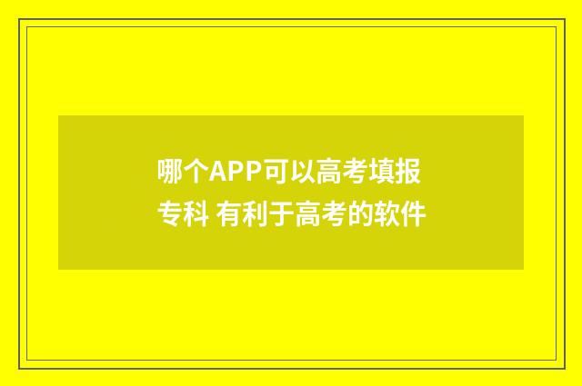 哪个APP可以高考填报专科 有利于高考的软件
