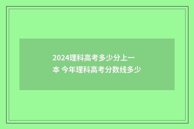 2024理科高考多少分上一本 今年理科高考分数线多少