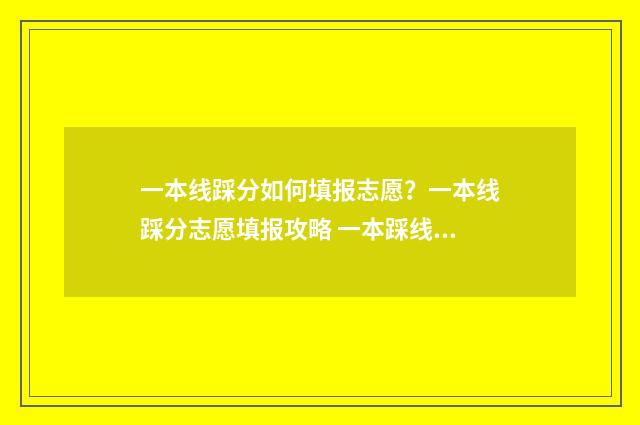 一本线踩分如何填报志愿？一本线踩分志愿填报攻略 一本踩线如何填报大学