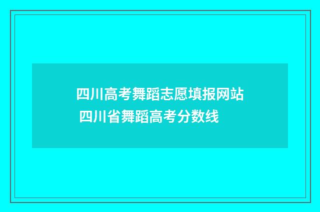 四川高考舞蹈志愿填报网站 四川省舞蹈高考分数线