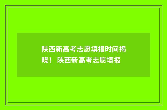 陕西新高考志愿填报时间揭晓! 陕西新高考志愿填报