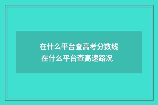 在什么平台查高考分数线 在什么平台查高速路况