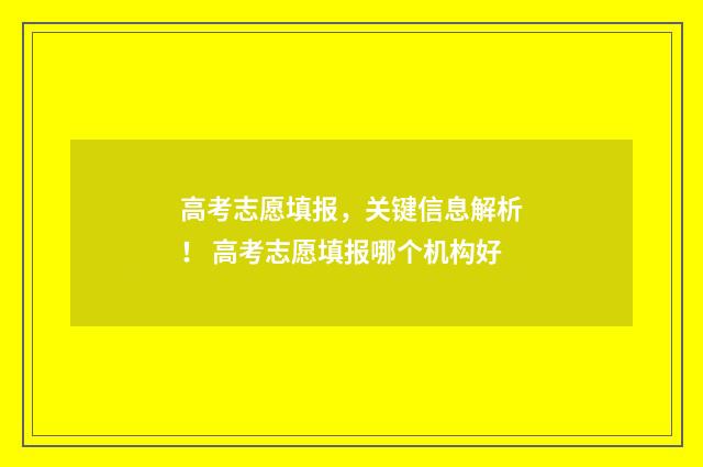 高考志愿填报,关键信息解析! 高考志愿填报哪个机构好