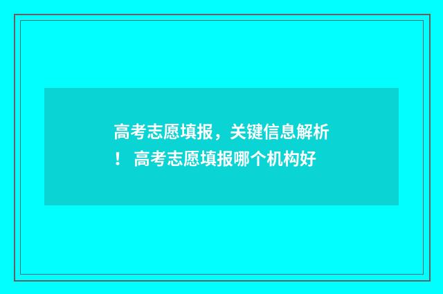 高考志愿填报,关键信息解析! 高考志愿填报哪个机构好