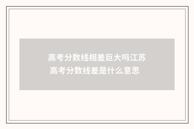 高考分数线相差巨大吗江苏 高考分数线差是什么意思