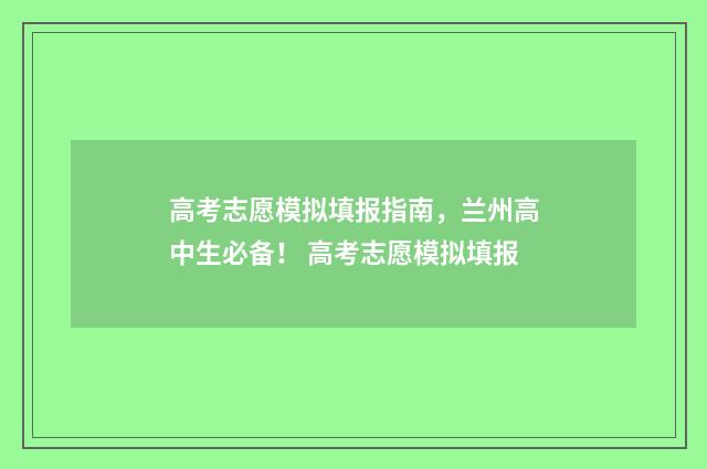 高考志愿模拟填报指南，兰州高中生必备！ 高考志愿模拟填报