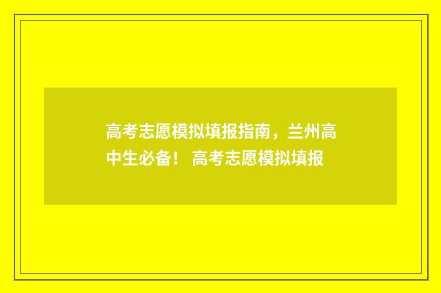 高考志愿模拟填报指南,兰州高中生必备! 高考志愿模拟填报