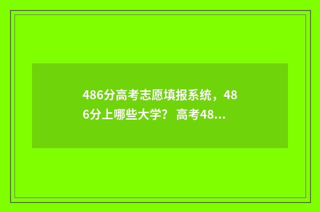 486分高考志愿填报系统，486分上哪些大学？ 高考486分可以上哪个学校