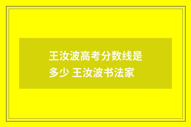 王汝波高考分数线是多少 王汝波书法家
