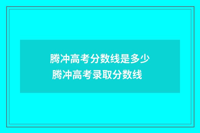 腾冲高考分数线是多少 腾冲高考录取分数线