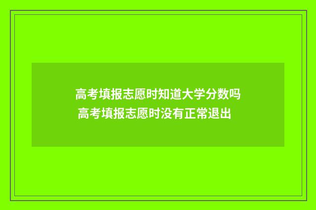 高考填报志愿时知道大学分数吗 高考填报志愿时没有正常退出