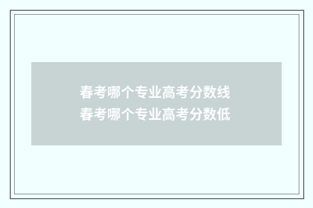 春考哪个专业高考分数线 春考哪个专业高考分数低